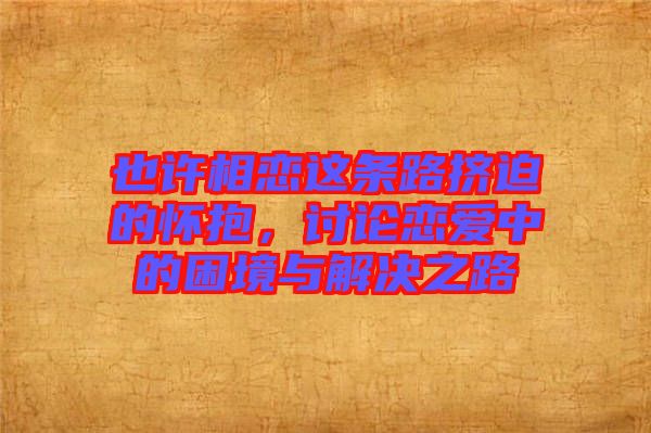 也許相戀這條路擠迫的懷抱，討論戀愛中的困境與解決之路