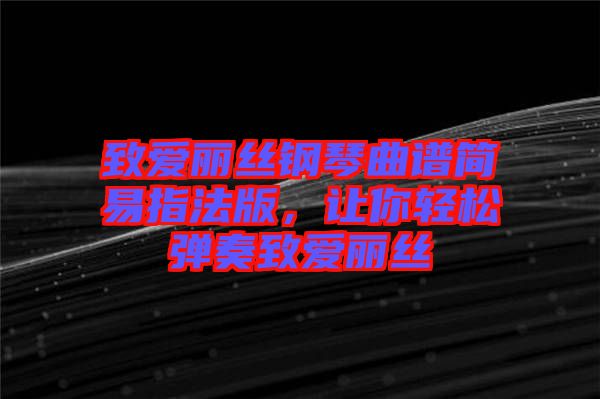 致愛麗絲鋼琴曲譜簡易指法版，讓你輕松彈奏致愛麗絲
