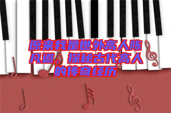 原來我是世外高人陳凡道，探秘古代高人的傳奇經歷