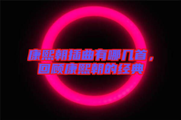 康熙朝插曲有哪幾首，回顧康熙朝的經(jīng)典