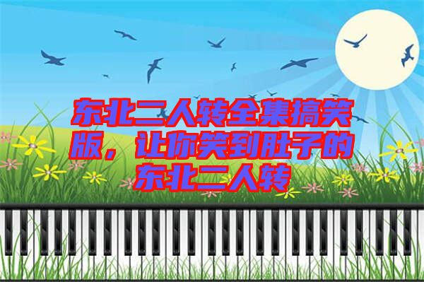 東北二人轉(zhuǎn)全集搞笑版，讓你笑到肚子的東北二人轉(zhuǎn)