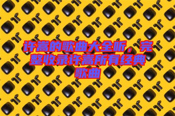 許嵩的歌曲大全聽，完整收錄許嵩所有經(jīng)典歌曲