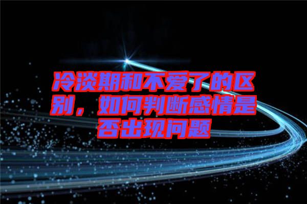 冷淡期和不愛了的區(qū)別，如何判斷感情是否出現(xiàn)問題