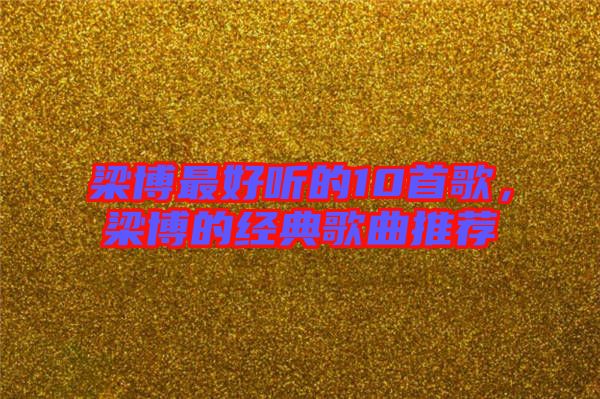 梁博最好聽的10首歌，梁博的經典歌曲推薦