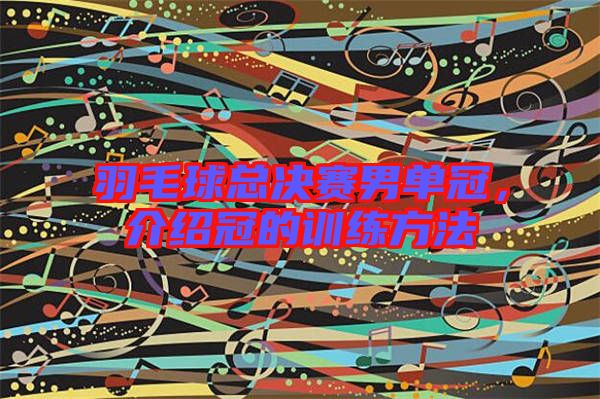 羽毛球總決賽男單冠，介紹冠的訓(xùn)練方法