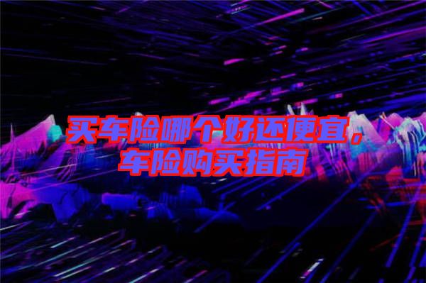 買車險(xiǎn)哪個(gè)好還便宜，車險(xiǎn)購買指南