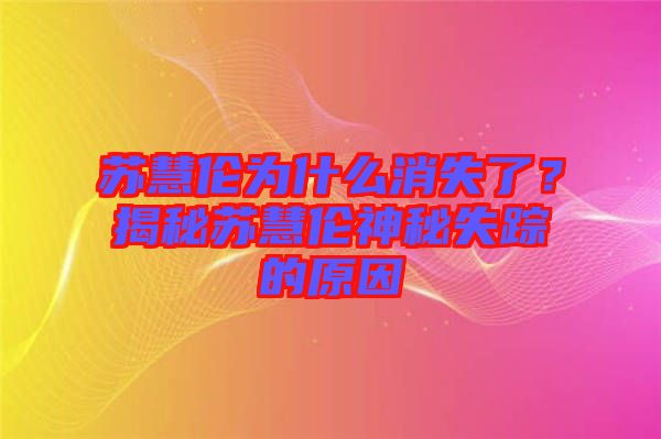 蘇慧倫為什么消失了？揭秘蘇慧倫神秘失蹤的原因