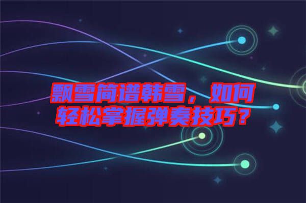 飄雪簡譜韓雪，如何輕松掌握彈奏技巧？