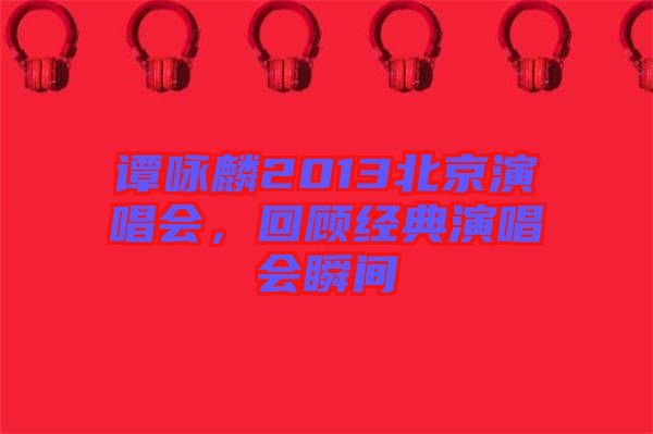 譚詠麟2013北京演唱會(huì)，回顧經(jīng)典演唱會(huì)瞬間