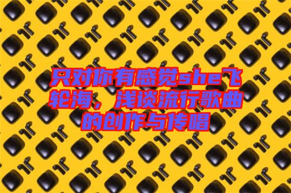 只對你有感覺she飛輪海，淺談流行歌曲的創(chuàng)作與傳唱