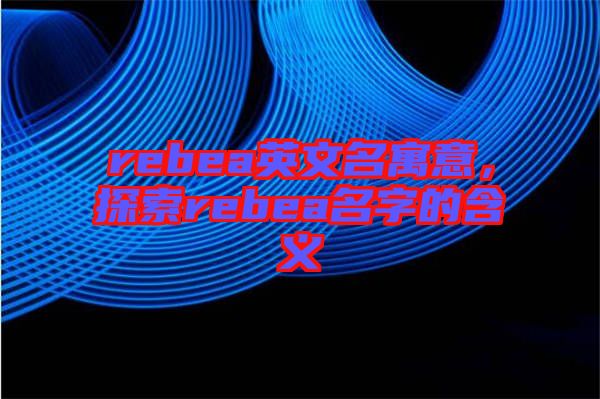 rebea英文名寓意，探索rebea名字的含義