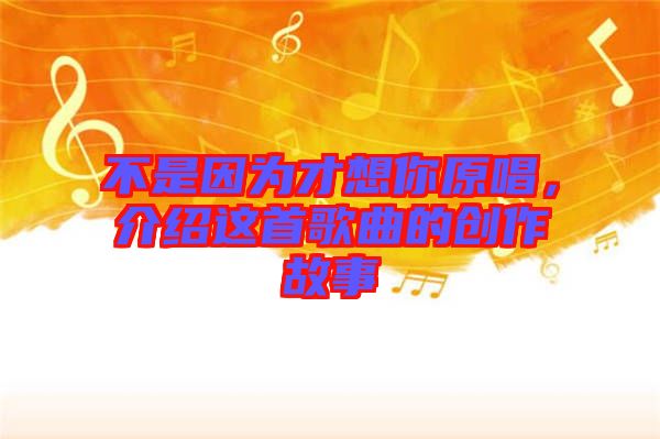 不是因為才想你原唱，介紹這首歌曲的創(chuàng)作故事