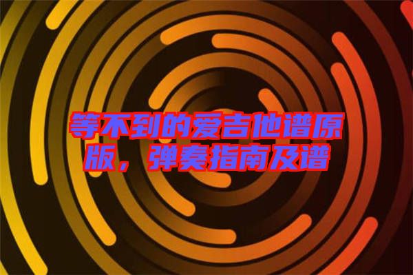 等不到的愛吉他譜原版，彈奏指南及譜