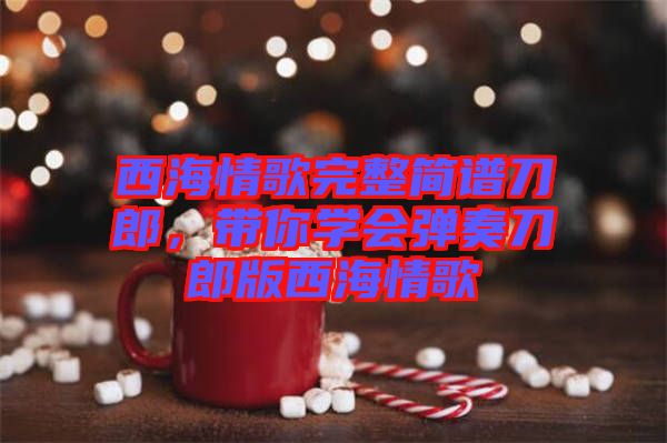 西海情歌完整簡(jiǎn)譜刀郎，帶你學(xué)會(huì)彈奏刀郎版西海情歌