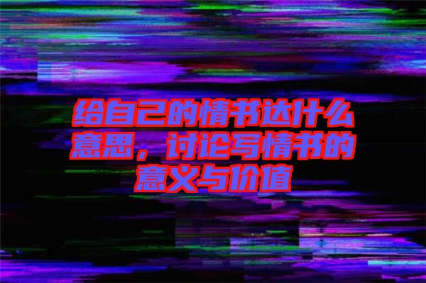給自己的情書達(dá)什么意思，討論寫情書的意義與價值