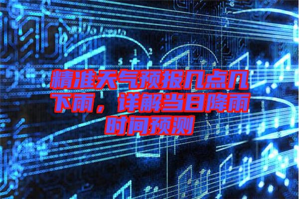 精準(zhǔn)天氣預(yù)報(bào)幾點(diǎn)幾下雨，詳解當(dāng)日降雨時(shí)間預(yù)測