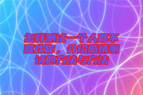 怎樣測(cè)試一個(gè)人喜不喜歡你，介紹感情測(cè)試的方法與方法