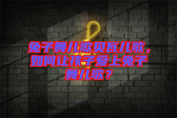 兔子舞兒歌貝瓦兒歌，如何讓孩子愛上兔子舞兒歌？
