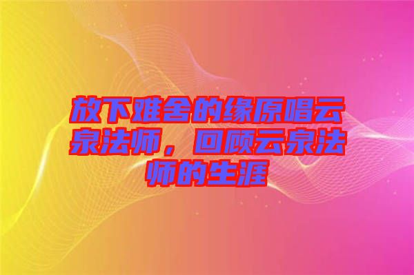 放下難舍的緣原唱云泉法師，回顧云泉法師的生涯