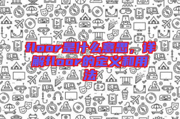 floor是什么意思，詳解floor的定義和用法