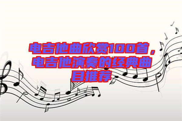 電吉他曲欣賞100首，電吉他演奏的經(jīng)典曲目推薦