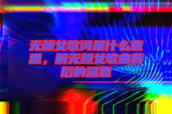 無(wú)顏女歌詞是什么意思，解無(wú)顏女歌曲背后的深意