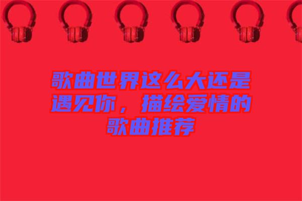 歌曲世界這么大還是遇見你，描繪愛情的歌曲推薦