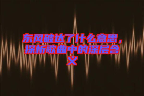 東風破達了什么意思，探析歌曲中的深層含義