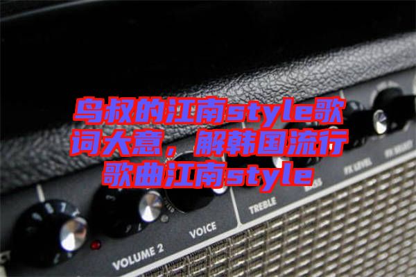鳥叔的江南style歌詞大意，解韓國流行歌曲江南style