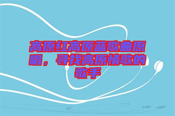 高原紅高原藍歌曲原唱，尋找高原情歌的歌手