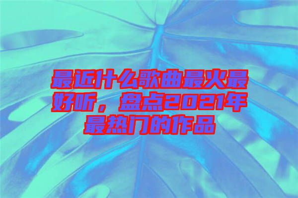 最近什么歌曲最火最好聽，盤點(diǎn)2021年最熱門的作品