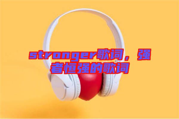 stronger歌詞，強(qiáng)者恒強(qiáng)的歌詞