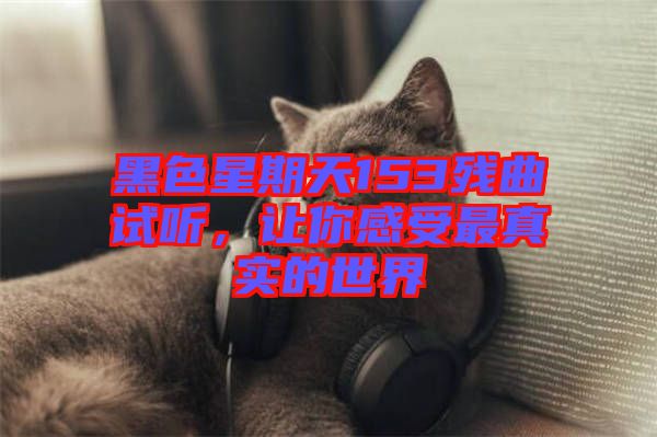 黑色星期天153殘曲試聽，讓你感受最真實的世界