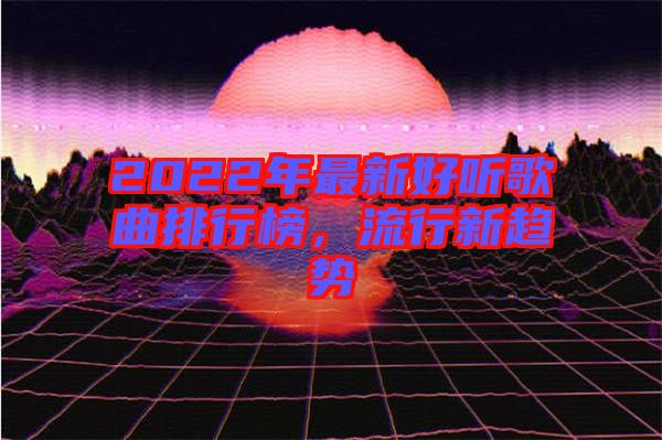 2022年最新好聽歌曲排行榜，流行新趨勢(shì)