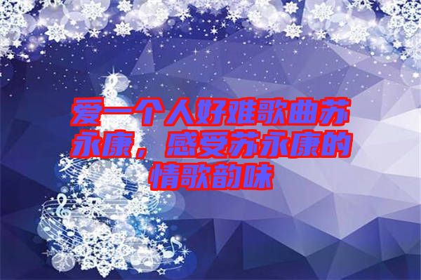 愛一個(gè)人好難歌曲蘇永康，感受蘇永康的情歌韻味