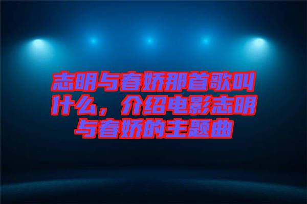 志明與春嬌那首歌叫什么，介紹電影志明與春嬌的主題曲