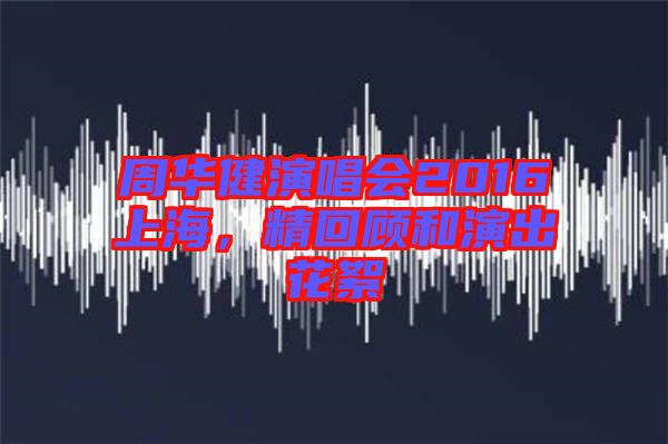 周華健演唱會2016上海，精回顧和演出花絮