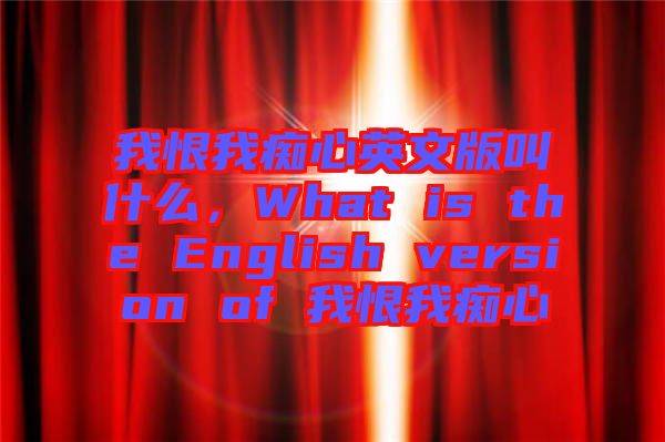 我恨我癡心英文版叫什么，What is the English version of 我恨我癡心
