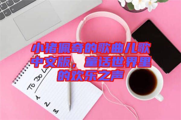 小豬佩奇的歌曲兒歌中文版，童話世界里的歡樂之聲