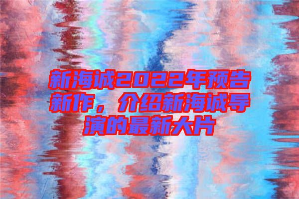 新海誠2022年預(yù)告新作，介紹新海誠導(dǎo)演的最新大片