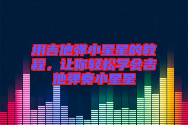 用吉他彈小星星的教程，讓你輕松學(xué)會(huì)吉他彈奏小星星