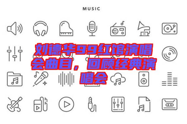 劉德華99紅館演唱會(huì)曲目，回顧經(jīng)典演唱會(huì)