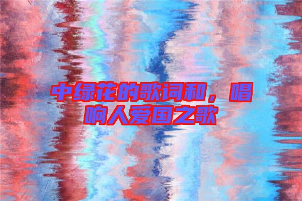 中綠花的歌詞和，唱響人愛國之歌