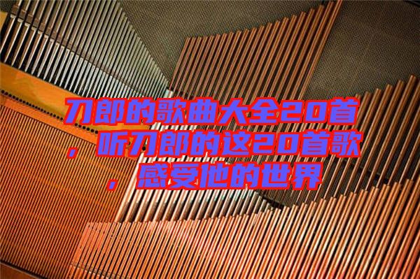 刀郎的歌曲大全20首，聽(tīng)刀郎的這20首歌，感受他的世界