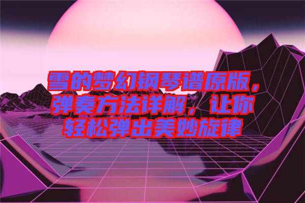 雪的夢(mèng)幻鋼琴譜原版，彈奏方法詳解，讓你輕松彈出美妙旋律