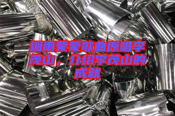 煙雨蒙蒙歌曲原唱李茂山，介紹李茂山的成就