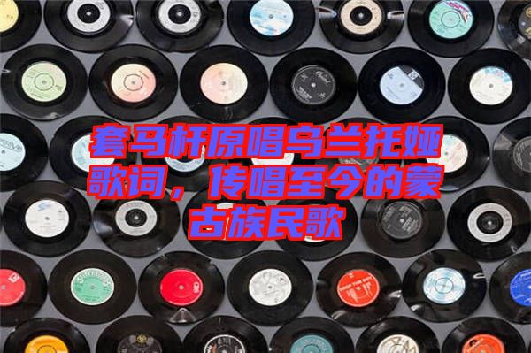 套馬桿原唱烏蘭托婭歌詞，傳唱至今的蒙古族民歌