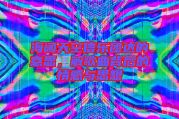 海闊天空信樂團(tuán)達(dá)的意思，解歌曲背后的情感與思想