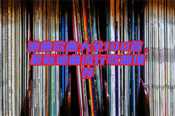 迪曲歌曲大全100首，最新迪曲流行歌曲推薦