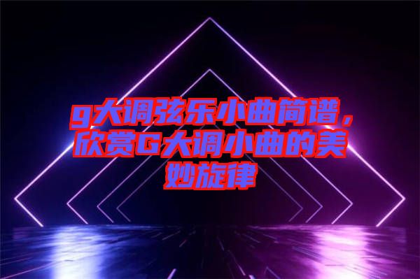 g大調(diào)弦樂小曲簡譜，欣賞G大調(diào)小曲的美妙旋律
